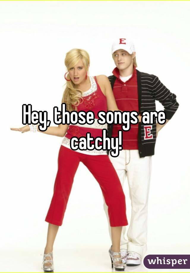 Hey, those songs are catchy!
