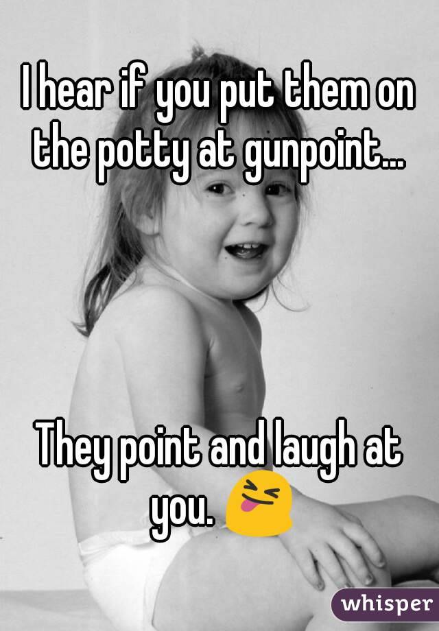I hear if you put them on the potty at gunpoint... 




They point and laugh at you. 😝