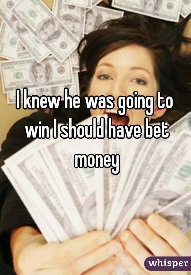 I knew he was going to win I should have bet money