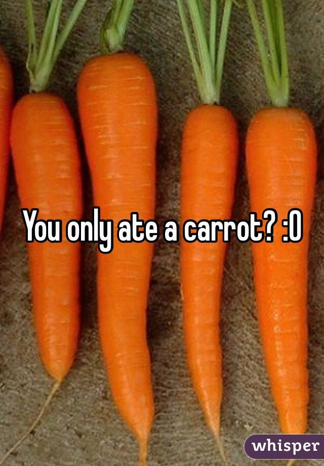 You only ate a carrot? :O