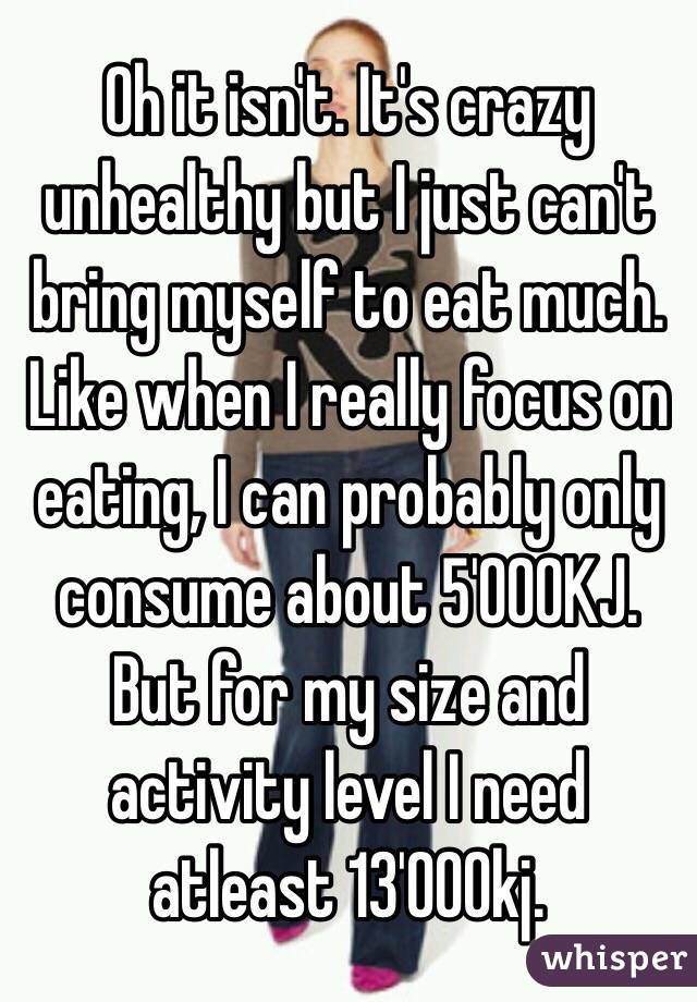Oh it isn't. It's crazy unhealthy but I just can't bring myself to eat much. Like when I really focus on eating, I can probably only consume about 5'000KJ. But for my size and activity level I need atleast 13'000kj.