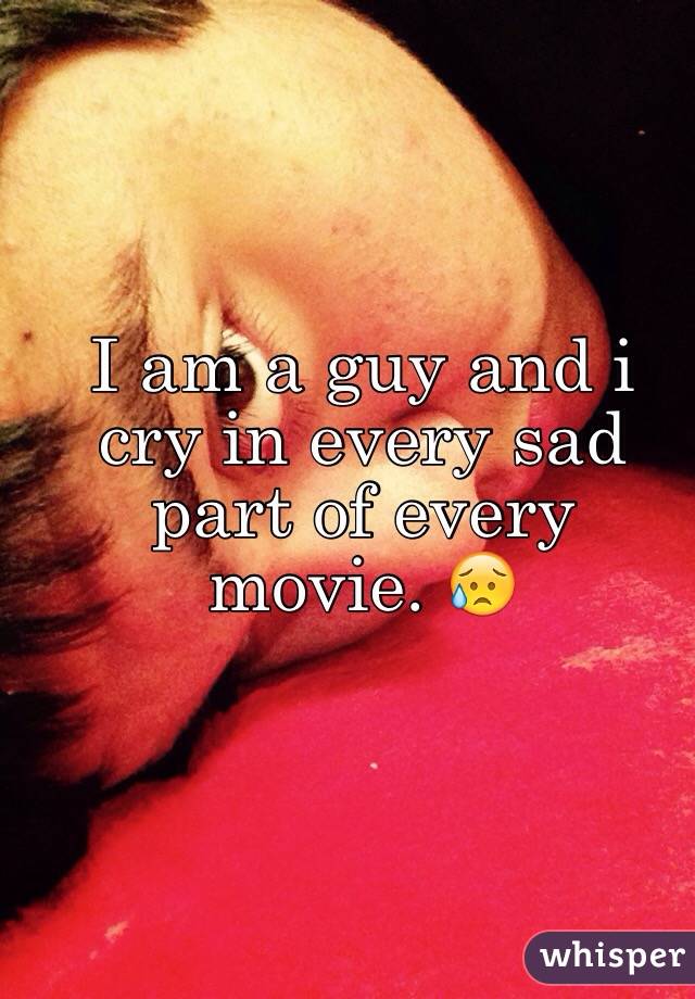 I am a guy and i cry in every sad part of every movie. 😥