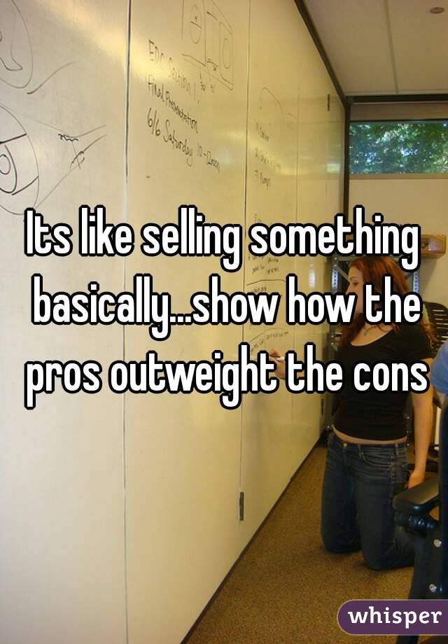 Its like selling something basically...show how the pros outweight the cons