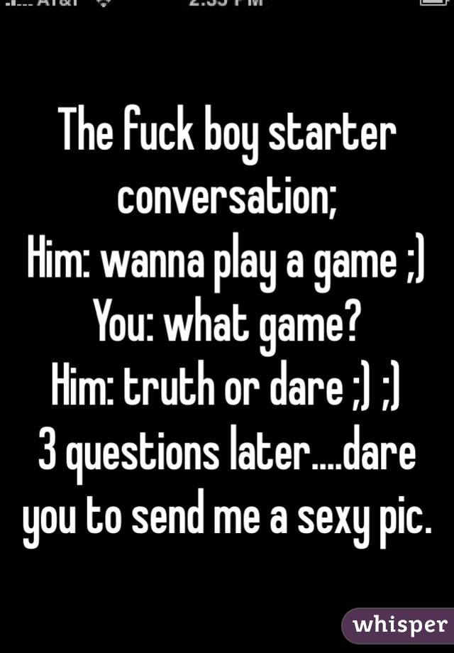 The fuck boy starter conversation; 
Him: wanna play a game ;)
You: what game? 
Him: truth or dare ;) ;)
3 questions later....dare you to send me a sexy pic.