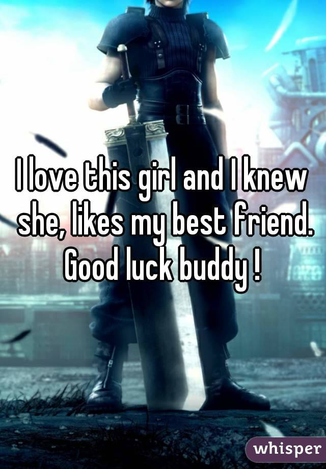 I love this girl and I knew she, likes my best friend. Good luck buddy ! 