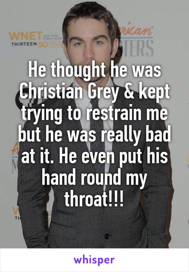 He thought he was Christian Grey & kept trying to restrain me but he was really bad at it. He even put his hand round my throat!!!