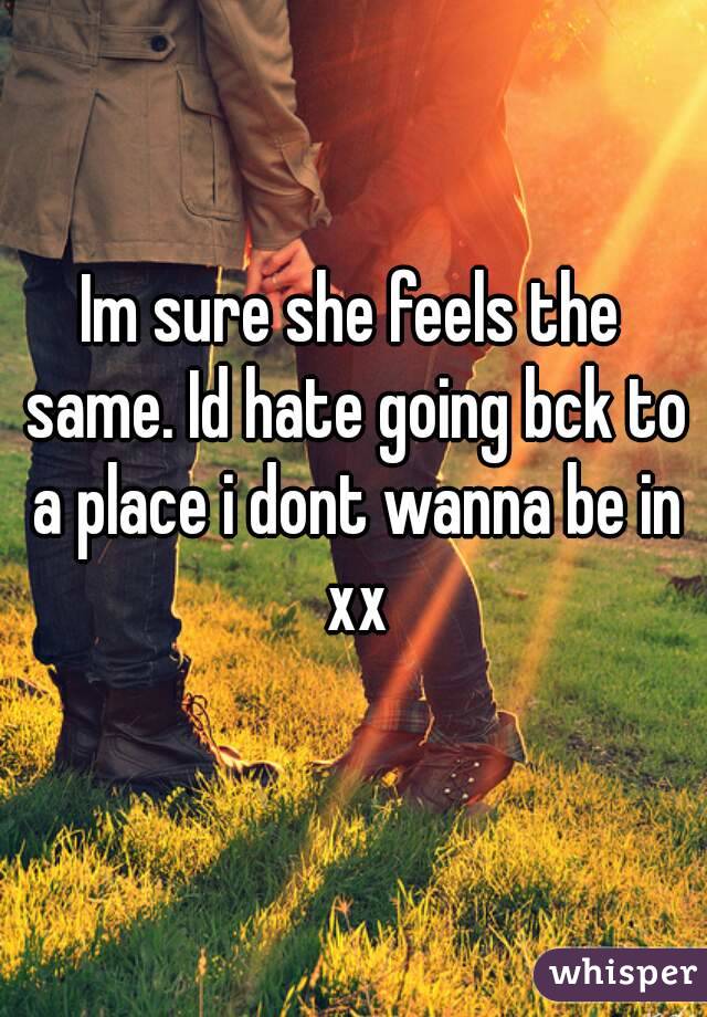 Im sure she feels the same. Id hate going bck to a place i dont wanna be in xx