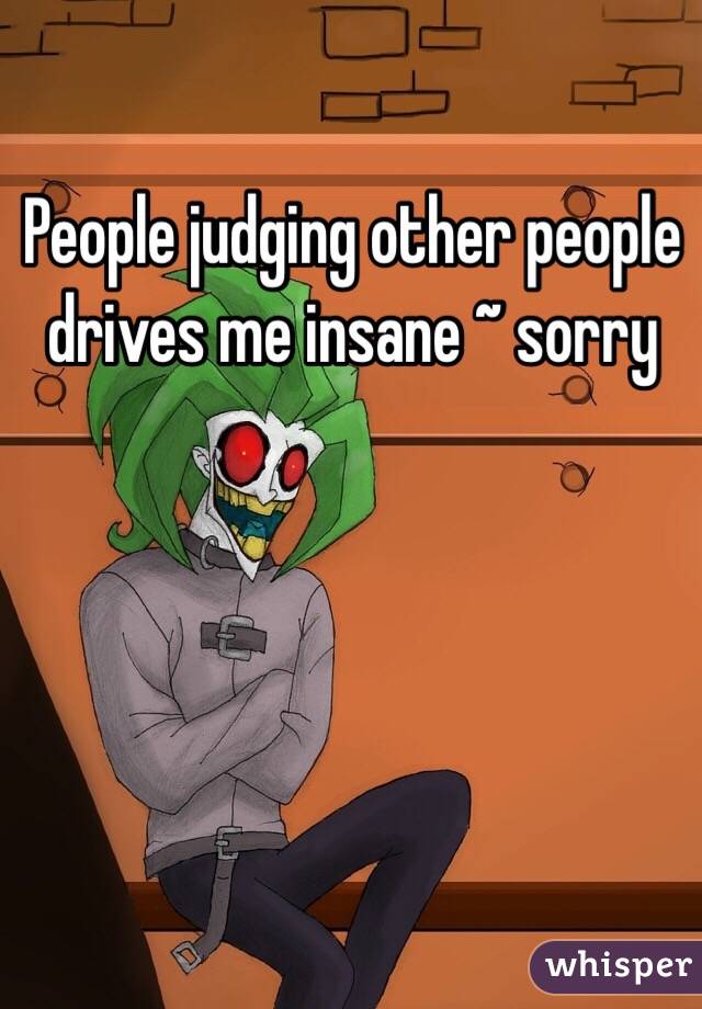 People judging other people drives me insane ~ sorry 