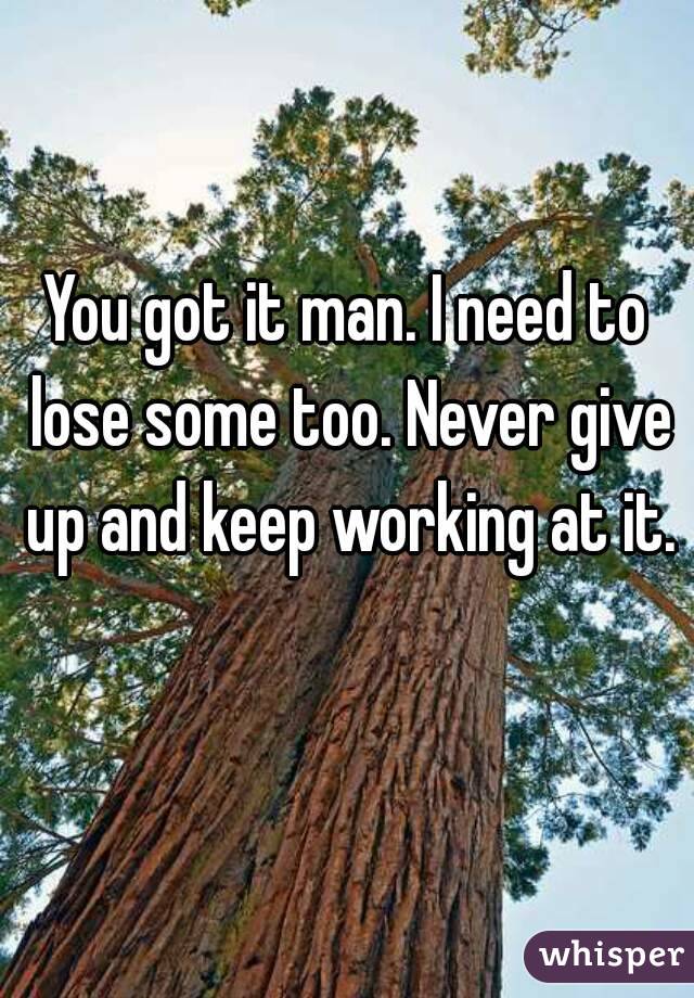 You got it man. I need to lose some too. Never give up and keep working at it. 