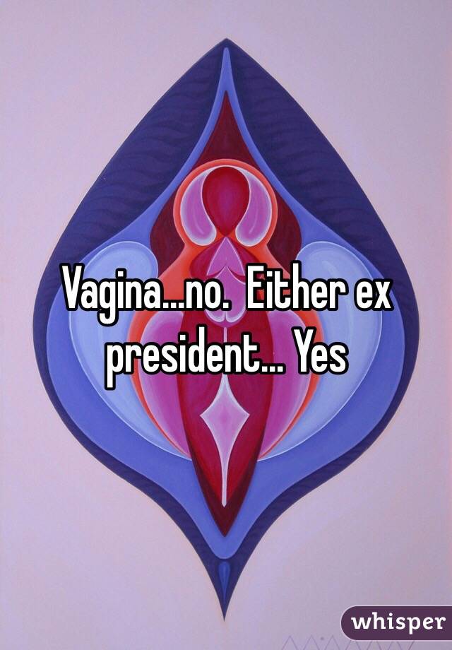 Vagina...no.  Either ex president... Yes