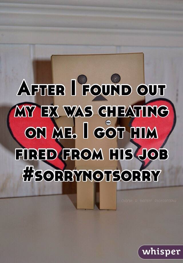 After I found out my ex was cheating on me. I got him fired from his job #sorrynotsorry