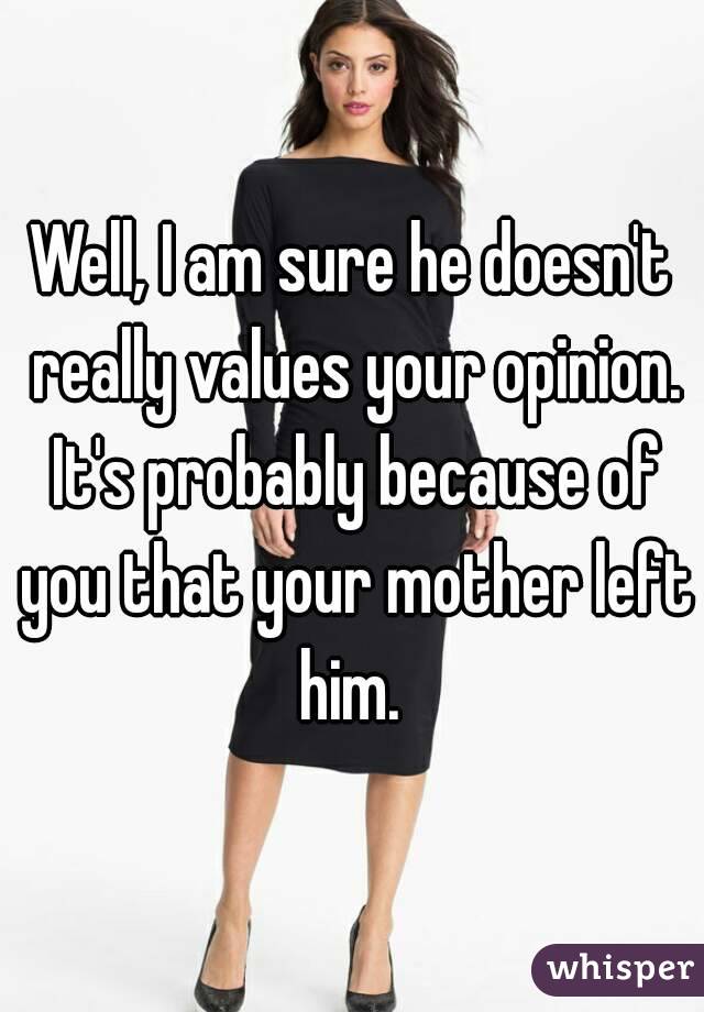 Well, I am sure he doesn't really values your opinion. It's probably because of you that your mother left him. 