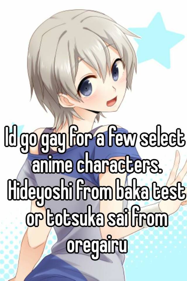 Id go gay for a few select anime characters. Hideyoshi from baka test or  totsuka sai from oregairu