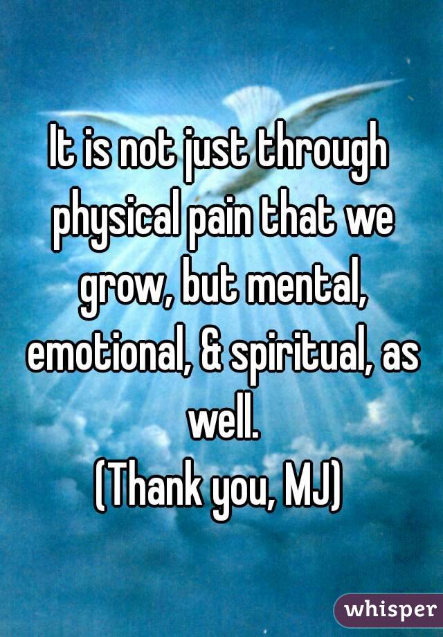 It is not just through physical pain that we grow, but mental, emotional, & spiritual, as well.
(Thank you, MJ)