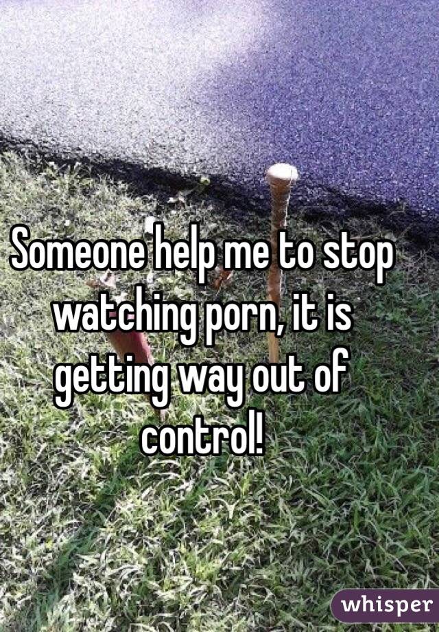 Someone help me to stop watching porn, it is getting way out of control! 
