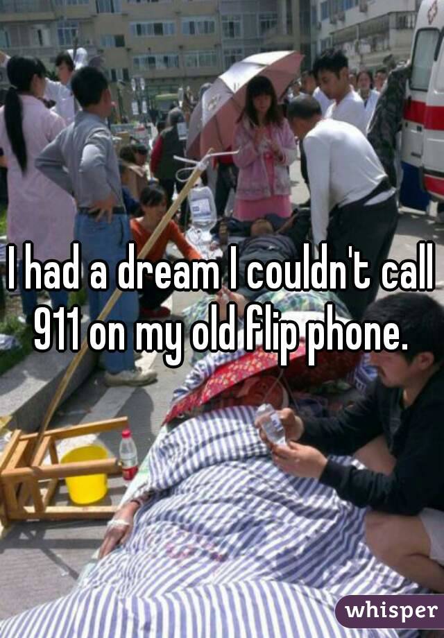 I had a dream I couldn't call 911 on my old flip phone. 