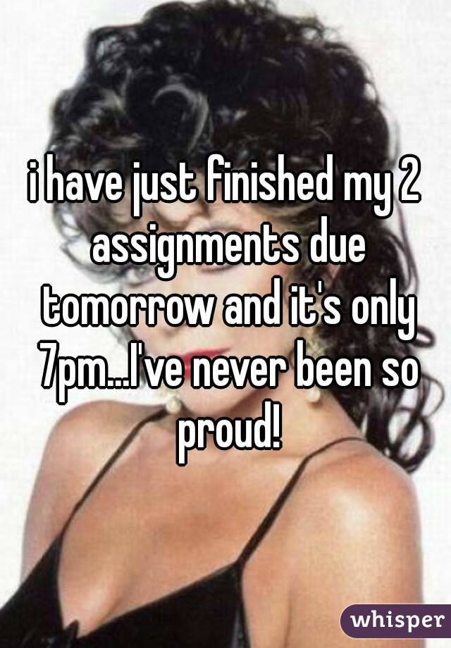 i have just finished my 2 assignments due tomorrow and it's only 7pm...I've never been so proud!
