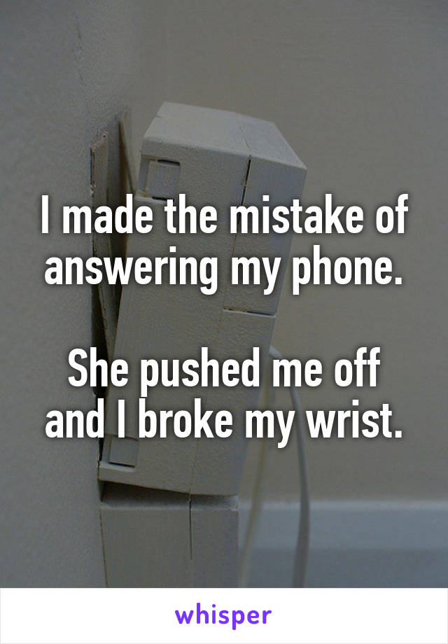 I made the mistake of answering my phone.

She pushed me off and I broke my wrist.