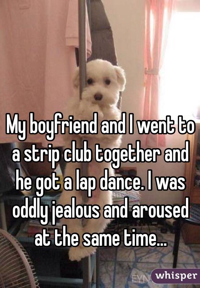 My boyfriend and I went to a strip club together and he got a lap dance. I was oddly jealous and aroused at the same time... 