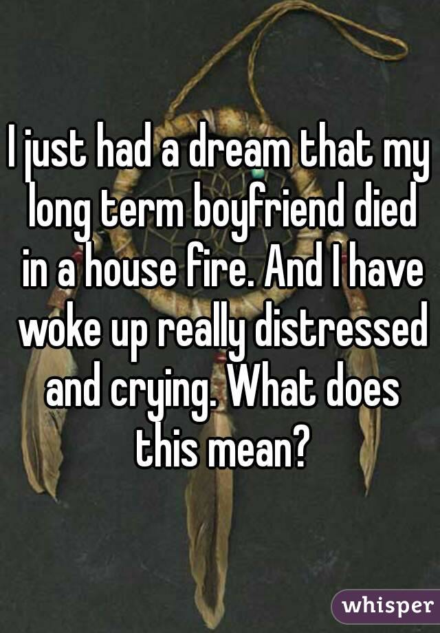 I just had a dream that my long term boyfriend died in a house fire. And I have woke up really distressed and crying. What does this mean?