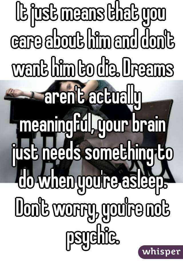 It just means that you care about him and don't want him to die. Dreams aren't actually meaningful, your brain just needs something to do when you're asleep. Don't worry, you're not psychic.
