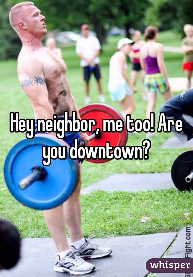 Hey neighbor, me too! Are you downtown?