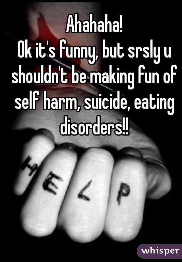 Ahahaha!
Ok it's funny, but srsly u shouldn't be making fun of self harm, suicide, eating disorders!!