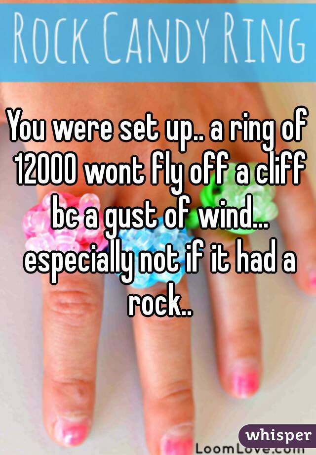 You were set up.. a ring of 12000 wont fly off a cliff bc a gust of wind... especially not if it had a rock..