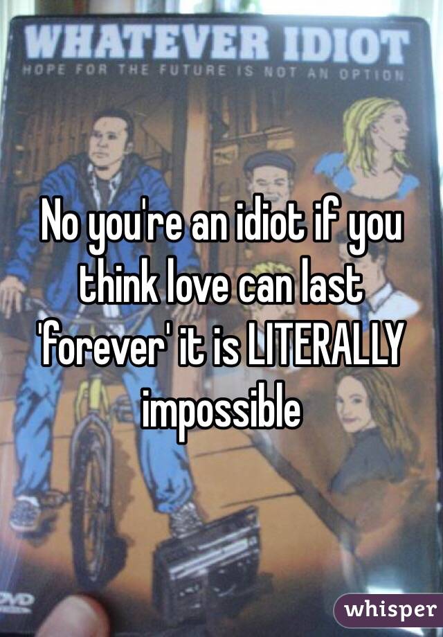 No you're an idiot if you think love can last 'forever' it is LITERALLY impossible 