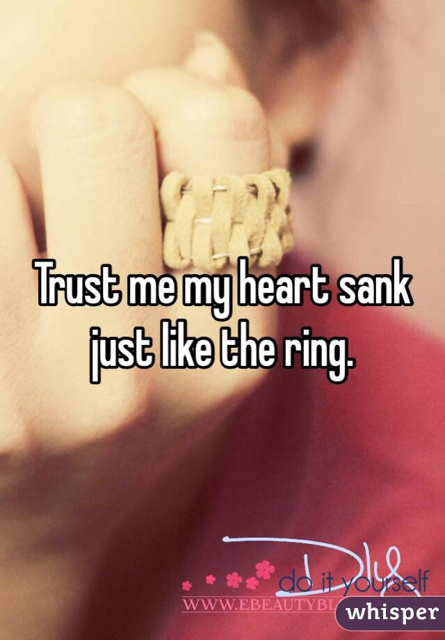 Trust me my heart sank just like the ring. 