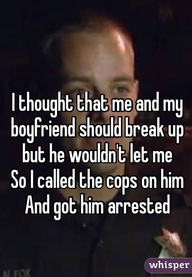 I thought that me and my boyfriend should break up but he wouldn't let me
So I called the cops on him
And got him arrested
