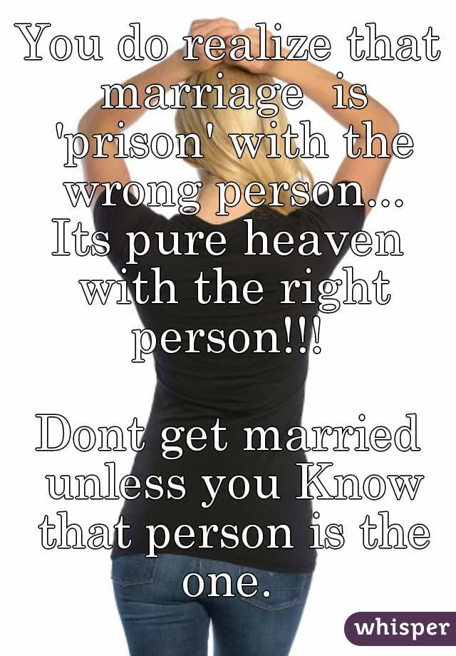 You do realize that marriage  is 'prison' with the wrong person...
Its pure heaven with the right person!!! 

Dont get married unless you Know that person is the one. 