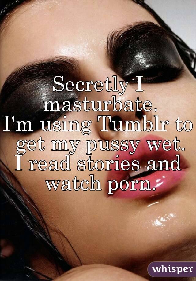 Secretly I masturbate.
I'm using Tumblr to get my pussy wet.
I read stories and watch porn.