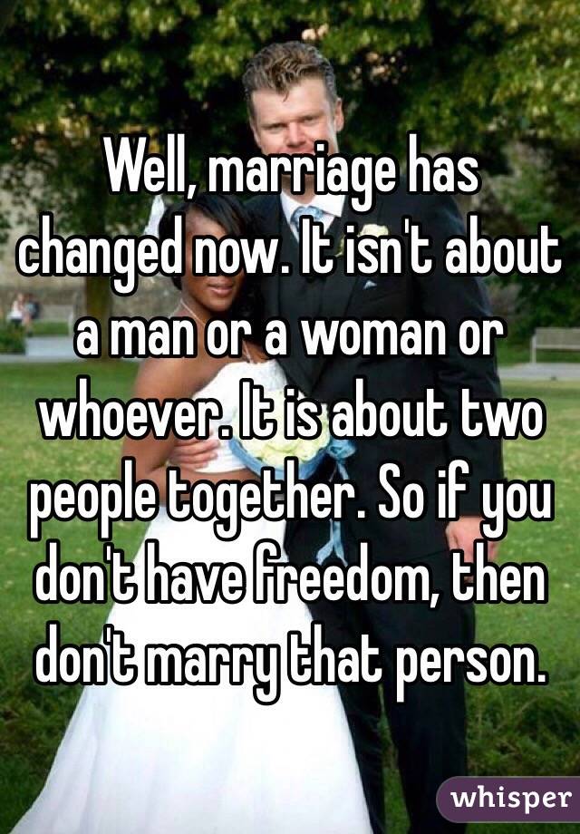 Well, marriage has changed now. It isn't about a man or a woman or whoever. It is about two people together. So if you don't have freedom, then don't marry that person.