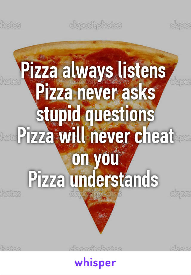 Pizza always listens 
Pizza never asks stupid questions
Pizza will never cheat on you
Pizza understands 
