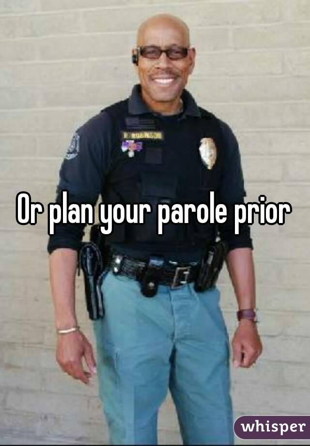 Or plan your parole prior