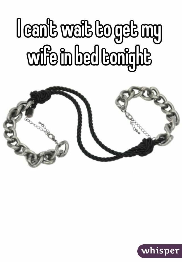 I can't wait to get my wife in bed tonight 