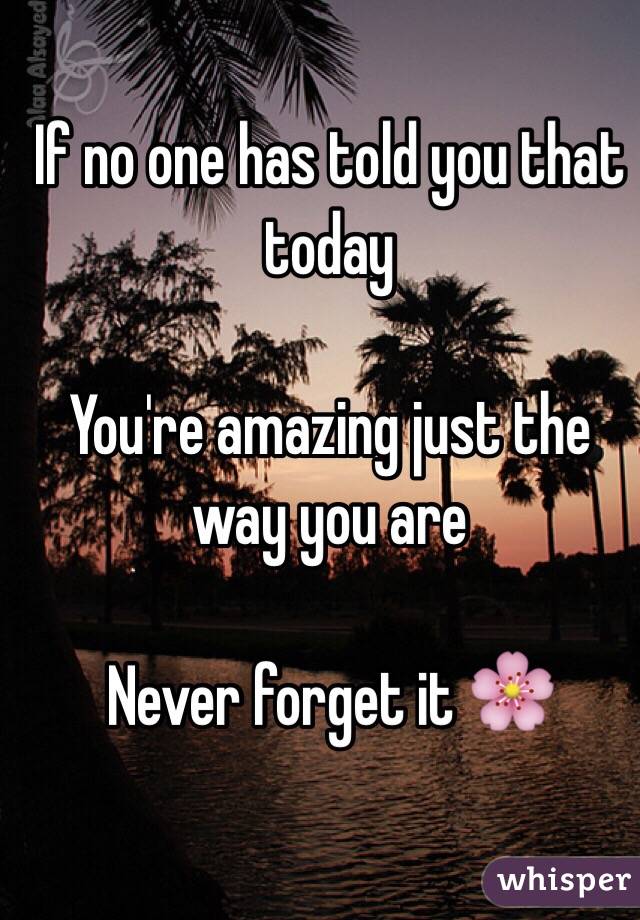 If no one has told you that today 

You're amazing just the way you are 

Never forget it 🌸