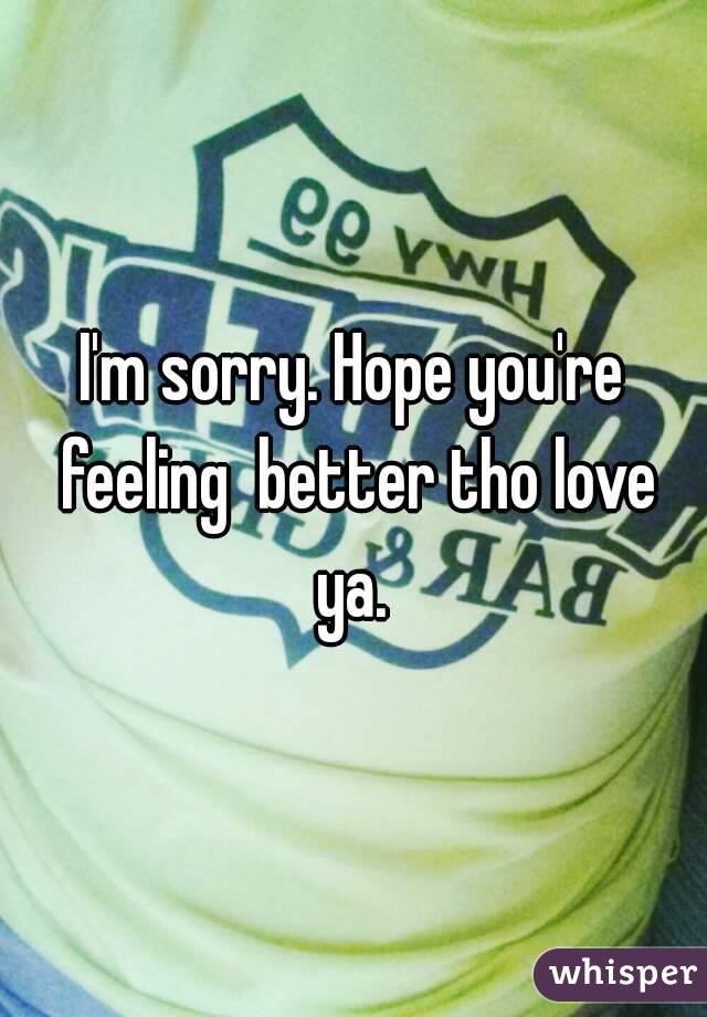 I'm sorry. Hope you're feeling  better tho love ya. 