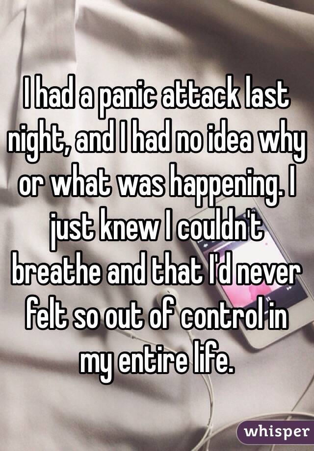 I had a panic attack last night, and I had no idea why or what was happening. I just knew I couldn't breathe and that I'd never felt so out of control in my entire life.
