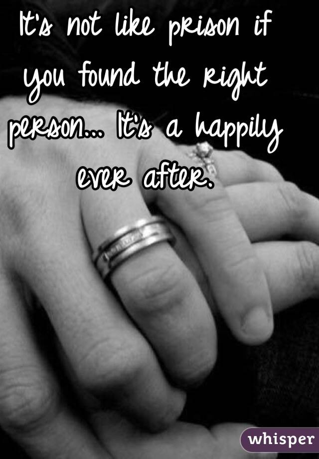 It's not like prison if you found the right person... It's a happily ever after.