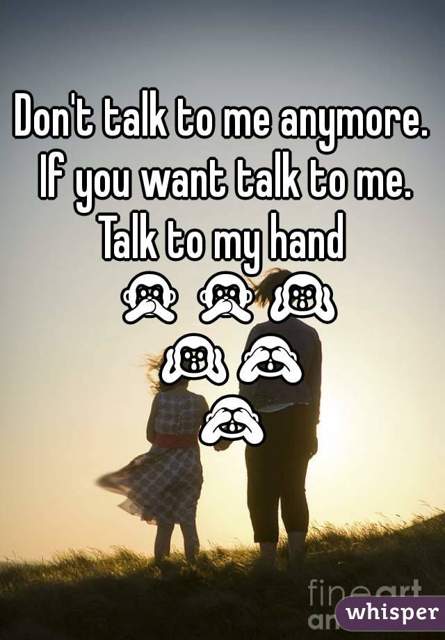 Don't talk to me anymore. If you want talk to me.
Talk to my hand 🙊🙊🙉🙉🙈🙈
