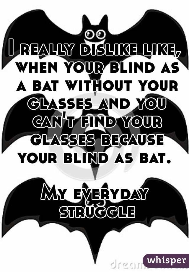 I really dislike like, when your blind as a bat without your glasses and you can't find your glasses because your blind as bat. 

My everyday struggle