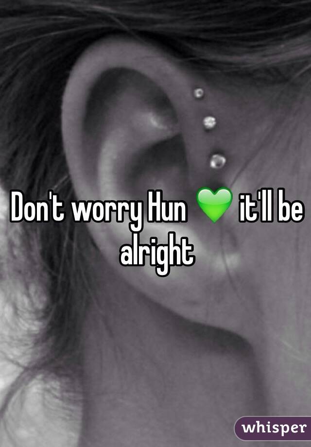 Don't worry Hun 💚 it'll be alright