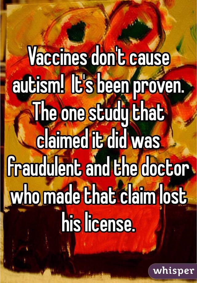 Vaccines don't cause autism!  It's been proven.  The one study that claimed it did was fraudulent and the doctor who made that claim lost his license. 