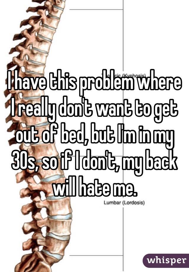 I have this problem where I really don't want to get out of bed, but I'm in my 30s, so if I don't, my back will hate me. 