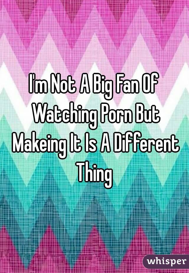 I'm Not A Big Fan Of Watching Porn But Makeing It Is A Different Thing 