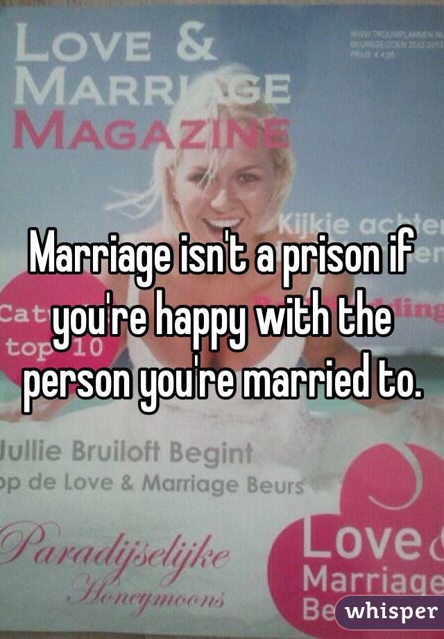 Marriage isn't a prison if you're happy with the person you're married to.