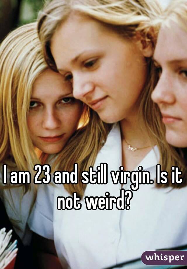 I am 23 and still virgin. Is it not weird?
