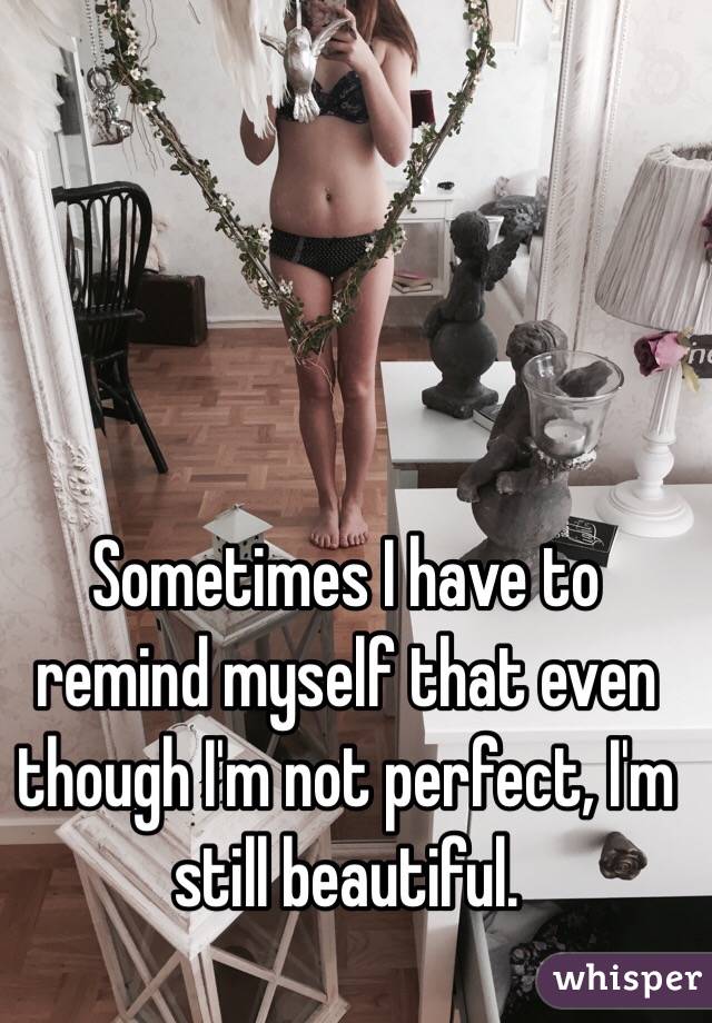 Sometimes I have to remind myself that even though I'm not perfect, I'm still beautiful.